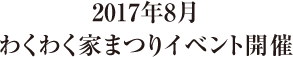 2017年8月 わくわく家まつりイベント開催